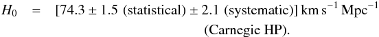 Mathematical equation: \begin{eqnarray} H_0 &=& [74.3 \pm 1.5 \,\, \mbox{(statistical)} \pm 2.1 \,\, \mbox{(systematic)}] \, {\rm km}\, {\rm s}^{-1}\, {\rm Mpc}^{-1} \nonumber \\ & & \hspace{0.2\textwidth} \mbox{(Carnegie HP)}. \label{H02a} \end{eqnarray}