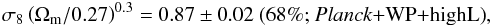 Mathematical equation: \begin{eqnarray*} \sigma_8\left(\Omega_{\rm m}/0.27\right)^{0.3} = 0.87 \pm 0.02 ~ \mbox{(68\%; \planck+\WP+\highL)}, \end{eqnarray*}