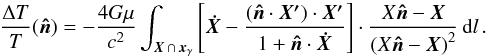 Mathematical equation: \begin{equation} \label{eq:isw} \DTT(\unitn) = - {4G\mu\over c^2} \int_{\vect{X}\,\cap\,\vect{x}_\gamma} \left[\vect{\Xd} - \dfrac{(\unitn \cdot \vect{\Xp}) \cdot \vect{\Xp}}{1 + \unitn \cdot \vect{\Xd}}\right] \cdot \dfrac{X \unitn - \vect{X}}{\left(X \unitn - \vect{X} \right)^2} \,\ud l\,. \end{equation}