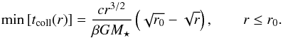 Mathematical equation: \begin{equation} \label{eq:min_t_coll} \min \left[ t\sub{coll}(r) \right] = \frac{ c r^{3/2} }{ \beta G M\sub{\star} } \left( \sqrt{ r\sub{0} } - \sqrt{ r } \right), \qquad r \leq r\sub{0}. \end{equation}