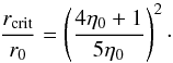 Mathematical equation: \begin{equation} \label{eq:r_crit} \frac{ r\sub{ crit } }{ r\sub{0} } = \left( \frac{ 4 \eta\sub{0} + 1 }{ 5 { \eta\sub{0} } } \right)^2\cdot \end{equation}
