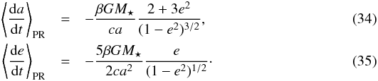 Mathematical equation: \begin{eqnarray} \label{eq:pr_a} \left< \frac{ \dif a }{ \dif t } \right> \sub{PR} & =& - \frac{ \beta G M\sub{\star} }{ c a } \frac{ 2 + 3 e^2 }{ ( 1 - e^2 )^{3/2} }, \\ \label{eq:pr_e} \left< \frac{ \dif e }{ \dif t } \right> \sub{PR} & =& - \frac{ 5 \beta G M\sub{\star} }{ 2 c a^2 } \frac{ e }{ ( 1 - e^2 )^{1/2} }\cdot \end{eqnarray}