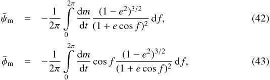 Mathematical equation: \begin{eqnarray} \label{eq:psi_bar_m} \bar{\psi}\sub{m} & = &- \frac{ 1 }{ 2 \pi } \int \limits_{ 0 }^{ 2 \pi } \frac{ \dif m }{ \dif t } \frac{ ( 1 - e^2 )^{3/2} }{ (1 + e \cos f )^2 } \, \dif f, \\ \label{eq:phi_bar_m} \bar{\phi}\sub{m} & =& - \frac{ 1 }{ 2 \pi } \int \limits_{ 0 }^{ 2 \pi } \frac{ \dif m }{ \dif t } \cos f \frac{ ( 1 - e^2 )^{3/2} }{ (1 + e \cos f )^2 } \, \dif f, \end{eqnarray}