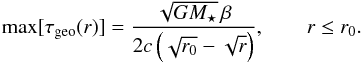 Mathematical equation: \begin{equation} \label{eq:max_tau_eff} \max[\tau\sub{geo}(r)] = \frac{ \sqrt{ G M\sub{\star} } \, \beta }{ 2 c \left( \sqrt{ r\sub{0} } - \sqrt{ r } \right) }, \qquad r \leq r\sub{0}. \end{equation}