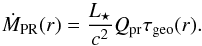 Mathematical equation: \begin{equation} \label{eq:mass_flux} \dot{ M }\sub{PR}(r) = \frac{ L\sub{\star} }{ c^2 } Q\sub{pr} \tau\sub{geo}(r). \end{equation}