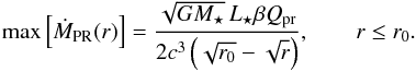 Mathematical equation: \begin{equation} \label{eq:max_mass_flux} \max \left[ \dot{ M }\sub{PR}(r) \right] = \frac{ \sqrt{ G M\sub{\star} } \, L\sub{\star} \beta Q\sub{pr} } { 2 c^3 \left( \sqrt{ r\sub{0} } - \sqrt{ r } \right) }, \qquad r \leq r\sub{0}. \end{equation}