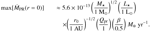 Mathematical equation: \begin{eqnarray} \label{eq:max_mass_flux_r0} \max [ \dot{ M }\sub{PR}( r = 0 ) ] && \approx 5.6 \times 10^{-13} \, \biggl( \frac{ M\sub{\star} }{ \mathrm{1~M}\sub{\odot} } \biggr)^{1/2} \, \biggl( \frac{ L\sub{\star} }{ \mathrm{1~L}\sub{\odot} } \biggr) \nonumber \\ && \quad \times \biggl( \frac{ r\sub{0} }{ \mathrm{1~AU} } \biggr)^{-1/2} \, \biggl( \frac{ Q\sub{pr} }{ 1 } \biggr) \, \biggl( \frac{ \beta }{ 0.5 } \biggr) \; {M}\sub{\earth} \; \mathrm{yr}^{-1}. \end{eqnarray}