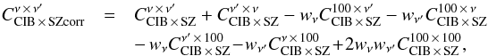 \begin{eqnarray} C_{\rm CIB\,\times\, SZcorr}^{\nu \,\times\, \nu^\prime} &=& C_{\rm CIB \,\times\, SZ}^{\nu \,\times\, \nu^\prime } + C_{\rm CIB \,\times\, SZ}^{\nu^\prime \,\times\, \nu} - w_\nu C_{\rm CIB \,\times\, SZ}^{100\,\times\,\nu^\prime} - w_{\nu^\prime}C_{\rm CIB \,\times\, SZ}^{100\,\times\,\nu} \nonumber\\ &&-\, w_\nu C_{\rm CIB \,\times\, SZ}^{\nu^\prime\,\times\,100} \! -\! w_{\nu^\prime}C_{\rm CIB \,\times\, SZ}^{\nu\,\times\,100} \! +\! 2w_\nu w_{\nu^\prime}C_{\rm CIB \,\times\, SZ}^{100 \,\times\, 100}, \label{eq:SZ3} \end{eqnarray}