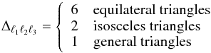 \begin{equation} \Delta_{\ell_1 \ell_2 \ell_3} = \left\{ \begin{array}{ll} 6& \mathrm{equilateral\ triangles}\\ 2& \mathrm{isosceles\ triangles}\\ 1& \mathrm{general\ triangles} \end{array}\right. \end{equation}