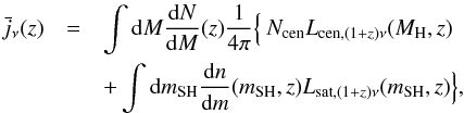\begin{eqnarray} \label{eqn:j1} \bar{j}_{\nu}(z)&=& \int {\rm d}M \frac{{\rm d}N}{{\rm d}M}(z)\frac{1}{4\pi} \Big\{\frac{}{}N_{\rm cen}L_{{\rm cen},(1+z)\nu}(M_{\rm H},z)\\ \nonumber & &+\int {\rm d}m_{\rm SH} \frac{{\rm d}n}{{\rm d}m}(m_{\rm SH},z) L_{{\rm sat},(1+z)\nu}(m_{\rm SH},z)\Big\}, \end{eqnarray}