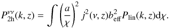 \appendix \setcounter{section}{3} \begin{equation} P_{ \rm 2h}^{\nu \nu}(k,z) = \int \left ( \frac{a}{\chi} \right )^2 j^2 (\nu,z) b_{\rm eff}^2 P_{\rm lin}(k,z) {\rm d}\chi. \end{equation}
