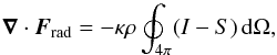 Mathematical equation: \begin{equation} \nab\cdot\FF_{\rm rad}=-\kappa\rho \oint_{4\pi}(I-S)\,\dd\Omega, \label{fff} \end{equation}