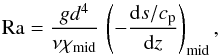 Mathematical equation: \begin{equation} \Ra={gd^4\over\nu\chi_{\rm mid}} \,\left(-{\dd s/\cp\over\dd z}\right)_{\rm mid}, \label{RaDef} \end{equation}