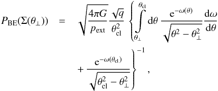Mathematical equation: \begin{eqnarray} \label{eq_pdfisosph} P_{\rm BE}(\Sigma(\theta_\bot)) & = & \sqrt{\frac{4\pi G}{p_{\rm ext}}}\frac{\sqrt{q}}{\theta_{\rm cl}^2} \,\left\{\int\limits_{\theta_\bot}^{\theta_{\rm cl}}{\rm d}\theta\,\frac{{\rm e}^{-\omega(\theta)}}{\sqrt{\theta^2-\theta_{\bot}^2}} \frac{{\rm d}\omega}{{\rm d}\theta} \right. \nonumber\\&& \left. +\,\frac{{\rm e}^{-\omega(\theta_{\rm cl})}}{\sqrt{\theta_{\rm cl}^2-\theta_\bot^2}}\right\}^{-1}, \end{eqnarray}