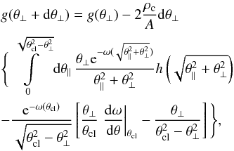 Mathematical equation: \appendix \setcounter{section}{3} \begin{eqnarray} &&g(\theta_\bot+{\rm d}\theta_\bot) = g(\theta_\bot)-2\frac{\rho_{\rm c}}{A}{\rm d}\theta_\bot\nonumber\\&&\Bigg\{ \int\limits_0^{\sqrt{\theta^2_{\rm cl}-\theta_{\bot}^2}}{\rm d}\theta_{\|}\, \frac{\theta_\bot {\rm e}^{-\omega(\sqrt{\theta_{\|}^2+\theta_\bot^2})}}{{\theta_{\|}^2+\theta_\bot^2}} h\left(\sqrt{\theta_{\|}^2+\theta_\bot^2}\right)\nonumber\\ && - \frac{{\rm e}^{-\omega(\theta_{\rm cl})}}{\sqrt{\theta_{\rm cl}^2-\theta_\bot^2}} \left[\frac{\theta_\bot}{\theta_{\rm cl}}\left.\frac{{\rm d}\omega}{{\rm d}\theta}\right|_{\theta_{\rm cl}} -\frac{\theta_\bot}{\theta_{\rm cl}^2-\theta_\bot^2}\right]\Bigg\}, \end{eqnarray}