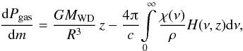 Mathematical equation: \begin{equation} \frac{{\rm d}P_{\mathrm{gas}}}{{\rm d}m}=\frac{GM_{\mathrm{WD}}}{R^{3}}\,z-\frac{4\piup}{c}\!\int\limits_{0}^{\infty}\frac{\chi(\nu)}{\rho}H(\nu,z){\rm d}\nu, \end{equation}