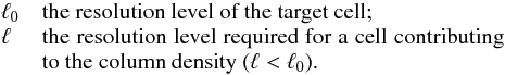 Mathematical equation: \begin{eqnarray*} \begin{array}{lp{0.8\linewidth}} \ell_{0} & the resolution level of the target cell; \\ \ell & the resolution level required for a cell contributing to the column density ($\ell < \ell_{0}$ ). \end{array} \end{eqnarray*}