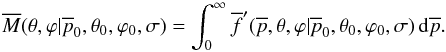 Mathematical equation: \begin{equation} \overline{M}(\theta, \varphi|\overline{p}_0,\theta_0,\varphi_0,\sigma) = \int_{0}^{\infty} \overline{f}'(\overline{p},\theta,\varphi|\overline{p}_0,\theta_0,\varphi_0,\sigma) \, {\rm d}\overline{p}. \end{equation}