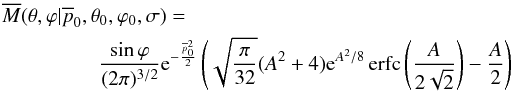 Mathematical equation: \begin{eqnarray} \overline{M}(\theta, \varphi|\overline{p}_0,\theta_0, \varphi_0, \sigma) = \frac{\sin\varphi}{(2 \pi)^{3/2}} {\rm e}^{-\frac{\overline{p}_0^2}{2}} \left( \sqrt{\frac{\pi}{32}} (A^2+4) {\rm e}^{A^2/8} \operatorname{erfc} \left( \frac{A}{2\sqrt{2}} \right) -\frac{A}{2} \right) \label{pmarginalized} \end{eqnarray}