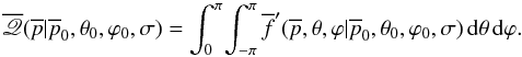 Mathematical equation: \begin{equation} \overline{\myletter}(\overline{p}|\overline{p}_0,\theta_0,\varphi_0,\sigma) = \int_{0}^{\pi} \! \int_{-\pi}^{\pi} \overline{f}'(\overline{p},\theta,\varphi|\overline{p}_0,\theta_0,\varphi_0,\sigma) \, {\rm d}\theta \, {\rm d}\varphi. \end{equation}