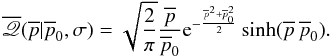 Mathematical equation: \begin{equation} \overline{\myletter}(\overline{p}|\overline{p}_0,\sigma) = \sqrt{\frac{2}{\pi}} \frac{\overline{p}}{\overline{p}_0} {\rm e}^{-\frac{\overline{p}^2+\overline{p}_0^2}{2}} \sinh(\overline{p} \, \overline{p}_0). \label{mydistribution} \end{equation}