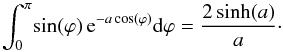 Mathematical equation: \appendix \setcounter{section}{1} \begin{equation} \int_0^\pi \! \sin(\varphi) \, {\rm e}^{-a \cos(\varphi)} {\rm d}\varphi = \frac{2 \sinh(a)}{a}\cdot \end{equation}