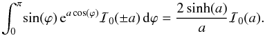 Mathematical equation: \appendix \setcounter{section}{1} \begin{equation} \int_0^\pi \! \sin(\varphi) \, {\rm e}^{a \cos(\varphi)} \mathcal{I}_0(\pm a) \, {\rm d}\varphi = \frac{2 \sinh (a) }{a} \mathcal{I}_0(a). \end{equation}