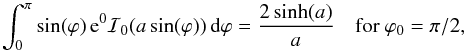 Mathematical equation: \appendix \setcounter{section}{1} \begin{equation} \int_0^\pi \sin(\varphi) \, {\rm e}^{0} \mathcal{I}_0(a \sin(\varphi)) \, {\rm d}\varphi = \frac{2 \sinh(a)}{a} \quad \text{for } \varphi_0=\pi/2, \end{equation}