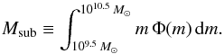 Mathematical equation: \begin{equation} {M_{\rm sub}} \equiv \int_{10^{9.5}\, M_{\odot}}^{10^{10.5}\, M_{\odot}} {m\, \Phi(m)\, {\rm d}m.} \label{e:msub} \end{equation}