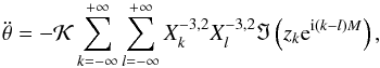 Mathematical equation: \begin{eqnarray} \ddot \theta = - \KK \sum_{k=-\infty}^{+\infty} \sum_{l=-\infty}^{+\infty} X_k^{-3,2} X_l^{-3,2} \Im\left(z_k \ep^{\ii(k-l)M}\right) , \label{ddotthetacR} \end{eqnarray}