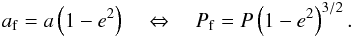 Mathematical equation: \begin{eqnarray} a_{\rm f} = a \left(1-e^2\right) \quad \Leftrightarrow \quad P_{\rm f} = P\left (1-e^2\right)^{3/2} . \label{131014b} \end{eqnarray}