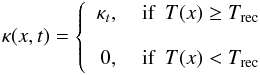 Mathematical equation: \begin{eqnarray} \kappa(x,t)=\left \{\begin{array}{rl} \kappa_t,& \textrm{ if }\ T(x)\geq T_{\rm rec}\\ \\ 0,& \textrm{ if }\ T(x) < T_{\rm rec} \end{array}\right. \end{eqnarray}