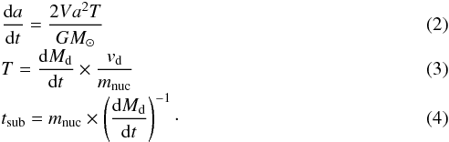Mathematical equation: \begin{eqnarray} &&\frac{{\rm d}a}{{\rm d}t}=\frac{2Va^{2}T}{GM_{\odot}} \\[-1mm] &&T=\frac{{\rm d}M_{\rm d}}{{\rm d}t}\times \frac{v_{\rm d}}{m_{\rm nuc}} \\[-1mm] &&t_{\rm sub}=m_{\rm nuc}\times \left(\frac{{\rm d}M_{\rm d}}{{\rm d}t}\right)^{-1}\cdot \end{eqnarray}
