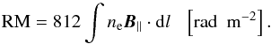Mathematical equation: \begin{equation} {\rm RM} = 812 \int n_{\rm e} \vec{B}_{\parallel} \cdot {\rm d}l \ \ \ \left[\mbox{rad \ m}^{-2}\right]. \end{equation}