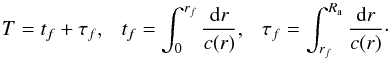 Mathematical equation: \begin{equation} T=t_f+ \tau_f ,~~~ t_f =\int_0^{r_f } {{\rm d}r\over c(r)},~~~\tau_f=\int_{r_f}^{R_{\rm a}} {{\rm d}r\over c(r)}\cdot \end{equation}
