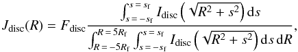 Mathematical equation: \begin{equation} J_{\rm disc}(R)=F_{\rm disc}\frac{\int_{s\,=\,-s_{\rm f}}^{s\,=\,s_{\rm f}}I_{\rm disc}\left(\sqrt{R^2+s^2}\right){\rm d}s}{\int_{R\,=\,-5R_{\rm f}}^{R\,=\,5R_{\rm f}}\int_{s\,=\,-s_{\rm f}}^{s\,=\,s_{\rm f}}I_{\rm disc}\left(\sqrt{R^2+s^2}\right){\rm d}s\,{\rm d}R}, \end{equation}