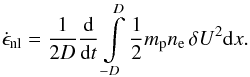 Mathematical equation: \begin{equation} \label{depsilondt} \dot{\epsilon}_{\mathrm{nl}}=\frac{1}{2D}\frac{\mathrm d}{\mathrm dt}\int\limits _{-D}^{D}\frac{1}{2}m_{\mathrm p}n_{\mathrm e}\,\delta U^{2}\mathrm dx. \end{equation}
