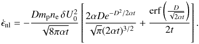 Mathematical equation: \begin{equation} \dot{\epsilon}_{\mathrm{nl}}=-\frac{Dm_{\mathrm p}n_{\mathrm e}\,\delta U_{0}^{2}}{\sqrt{8\pi\alpha t}}\left[\frac{2\alpha De^{-D^{2}/2\alpha t}}{\sqrt{\pi}(2 \alpha t)^{3/2}}+\frac{\mathrm{erf}\left(\frac{D}{\sqrt{2\alpha t}}\right)}{2 t}\right]. \end{equation}