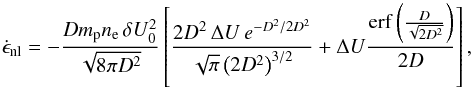 Mathematical equation: \begin{equation} \dot{\epsilon}_{\mathrm{nl}}=-\frac{Dm_{\mathrm p}n_{\mathrm e}\,\delta U_{0}^{2}}{\sqrt{8\pi D^{2}}}\left[\frac{2D^2\,\Delta U\, e^{-D^{2}/2D^{2}}}{\sqrt{\pi}\left(2 D^2\right)^{3/2}}+\Delta U\frac{\mathrm{erf}\left(\frac{D}{\sqrt{2D^{2}}}\right)}{2 D}\right], \end{equation}