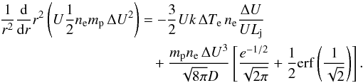 Mathematical equation: \begin{eqnarray} \frac{1}{r^{2}}\frac{\mathrm d}{\mathrm dr}r^{2}\left(U\frac{1}{2}n_{\mathrm e}m_{\mathrm p}\,\Delta U^{2}\right)=-\frac{3}{2}Uk\,\Delta T_{\mathrm e}\,n_{\mathrm e}\frac{\Delta U}{UL_{\mathrm j}}\nonumber\\ +\frac{m_{\mathrm p}n_{\mathrm e}\,\Delta U^{3}}{\sqrt{8\pi}D}\left[\frac{e^{-1/2}}{\sqrt{2\pi}}+\frac{1}{2}\mathrm{erf}\left(\frac{1}{\sqrt{2}}\right)\right]. \end{eqnarray}
