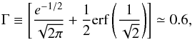Mathematical equation: \begin{equation} \Gamma \equiv \left[\frac{e^{-1/2}}{\sqrt{2\pi}}+\frac{1}{2}\mathrm{erf}\left(\frac{1}{\sqrt{2}}\right)\right]\simeq 0.6, \end{equation}