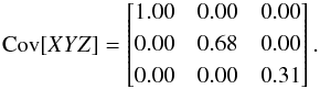 Mathematical equation: \begin{equation} {\rm Cov}[XYZ]= \begin{bmatrix} 1.00 & 0.00 & 0.00 \\[0.3em] 0.00 & 0.68 & 0.00 \\[0.3em] 0.00 & 0.00 & 0.31 \end{bmatrix} . \label{eq:COVXYZ} \end{equation}