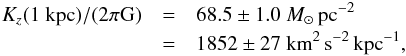 Mathematical equation: \begin{eqnarray*} K_z(1~{\rm kpc})/(2\pi{\rm G}) &=&68.5\pm1.0~M_{\sun}\,{\rm pc}^{-2} \\ &=&1852\pm27~{\rm km}^{2}\,{\rm s}^{-2}\,{\rm kpc}^{-1}, \end{eqnarray*}