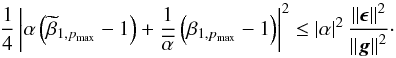 Mathematical equation: \begin{equation} \frac{1}{4} \left | \alpha \left ( \widetilde{\beta}_{1, p_\mathrm{max}} - 1 \right ) + \frac{1}{\overline{\alpha}} \left ( \beta_{1,p_\mathrm{max}} - 1 \right ) \right |^2 \leq \left | \alpha \right |^2 \frac {\left \Arrowvert \bepsilon \right \Arrowvert^2}{\left \Arrowvert \bg \right \Arrowvert^2}\cdot \label{eq:convergence_general_req} \end{equation}