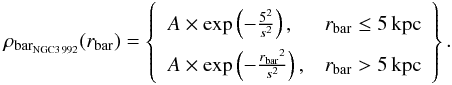 Mathematical equation: \begin{eqnarray*} \rho_{\rm bar_{NGC 3\,992}}(r_{\rm bar})= \left \{\begin{array}{ll} A\times\exp\left (-\frac{{5}^2}{s^2}\right ),& r_{\rm bar} \le 5\, \rm{kpc} \\ A\times\exp\left (-\frac{{r_{\rm bar}}^2}{s^2}\right ),& r_{\rm bar} > 5\, \rm{kpc} \end{array} \right \}. \end{eqnarray*}