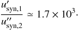 Mathematical equation: \appendix \setcounter{section}{1} \begin{eqnarray} \frac{u'_{\rm syn, 1}}{u''_{\rm syn, 2}} \simeq 1.7 \times 10^3\cdot \end{eqnarray}
