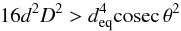 Mathematical equation: \begin{equation} 16d^2D^2>d_{\rm eq}^4{\rm cosec}\,{\theta}^2 \end{equation}
