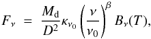 Mathematical equation: \begin{equation} F_{\nu}~=~\frac{M_{\rm d}}{D^{2}} \kappa_{\nu_{0}} \left( \frac{\nu}{\nu_{0}} \right)^{\beta} B_{\nu}(T), \end{equation}