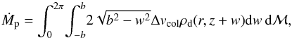 \begin{equation} \dot{M}_\rmp =\int_0^{2\pi} \!\int_{-b}^b \! 2\sqrt{\bcol^2-w^2} \vcol \rho_\rmd (r,z+w){\rm d}w\,{\rm d}{\cal M}, \end{equation}