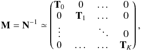 \begin{eqnarray} \mathbf{M} = \mathbf{N}^{-1}\simeq \begin{pmatrix}\label{eq:N_def} \mathbf{T}_{0} & 0 & \dots & 0\\ 0 & \mathbf{T}_{1} & \dots & 0\\ \vdots & & \ddots & 0\\ 0 & \dots &\dots & \mathbf{T}_{K} \end{pmatrix}, \end{eqnarray}
